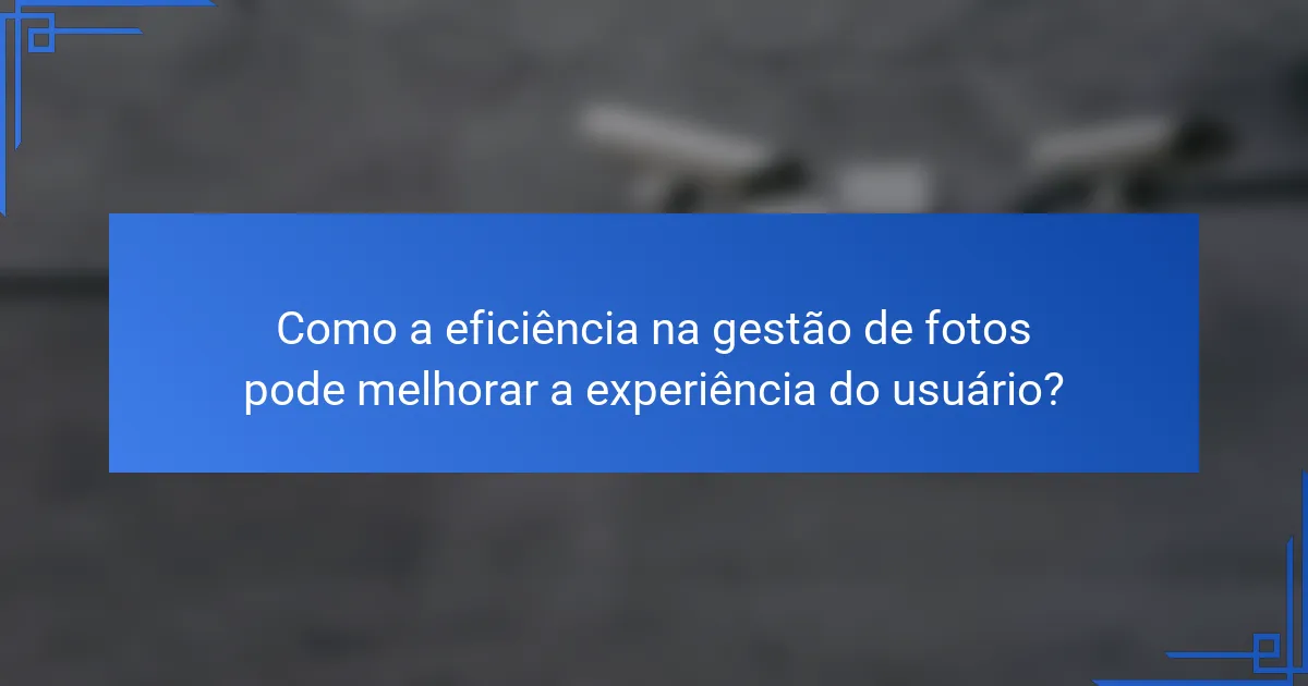 Como a eficiência na gestão de fotos pode melhorar a experiência do usuário?