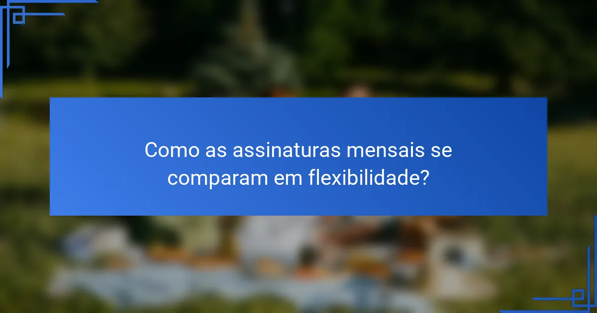 Como as assinaturas mensais se comparam em flexibilidade?