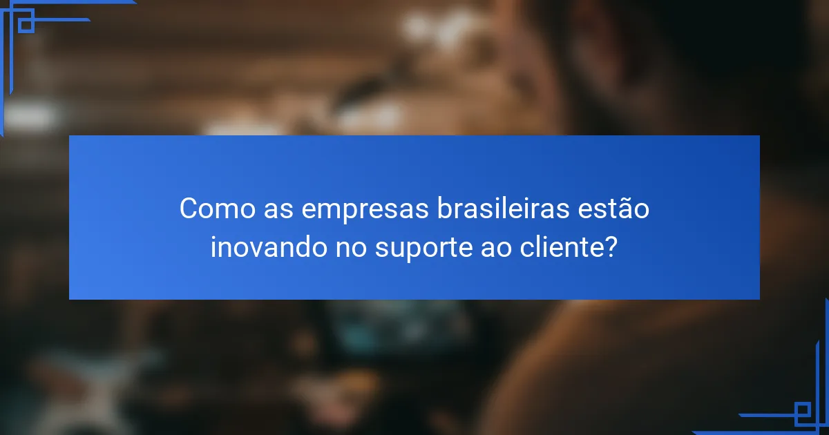 Como as empresas brasileiras estão inovando no suporte ao cliente?