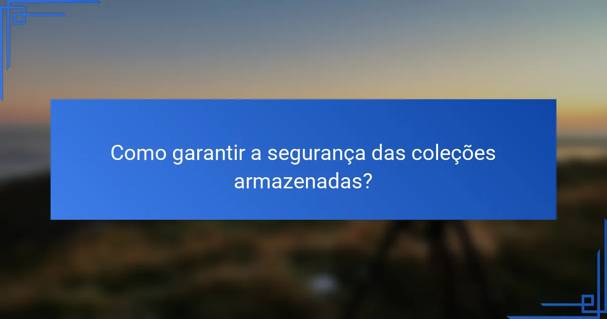 Como garantir a segurança das coleções armazenadas?