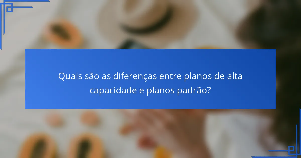 Quais são as diferenças entre planos de alta capacidade e planos padrão?