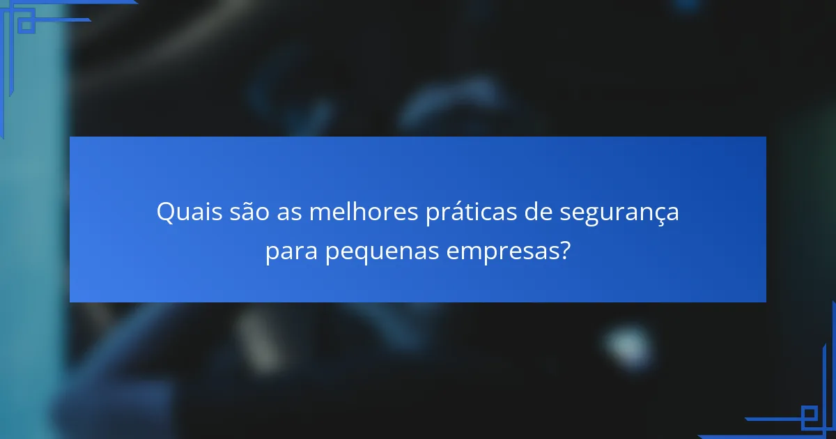 Quais são as melhores práticas de segurança para pequenas empresas?