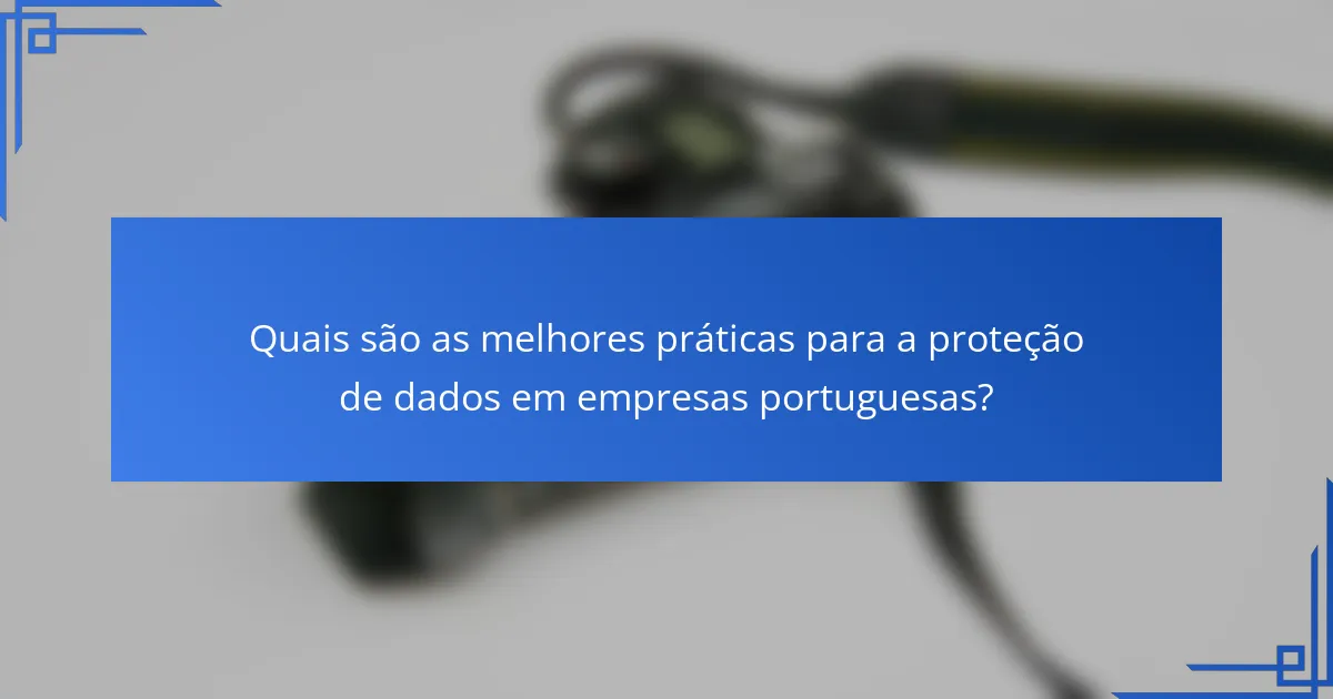 Quais são as melhores práticas para a proteção de dados em empresas portuguesas?