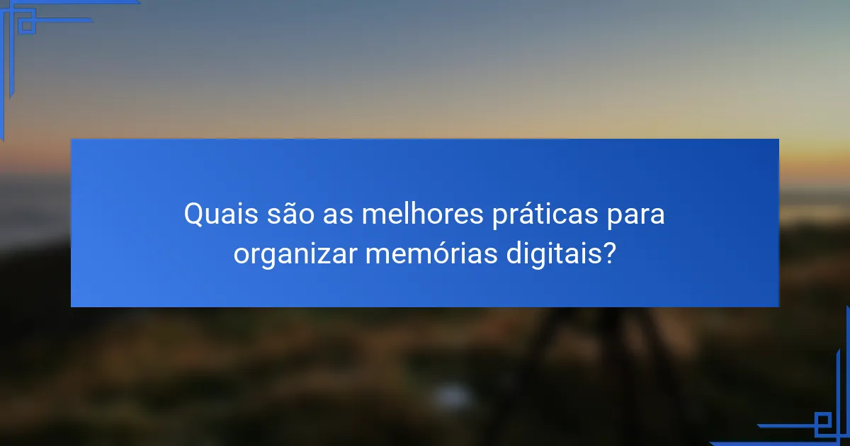 Quais são as melhores práticas para organizar memórias digitais?