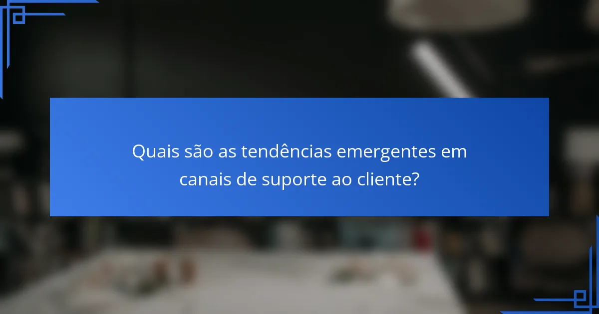 Quais são as tendências emergentes em canais de suporte ao cliente?