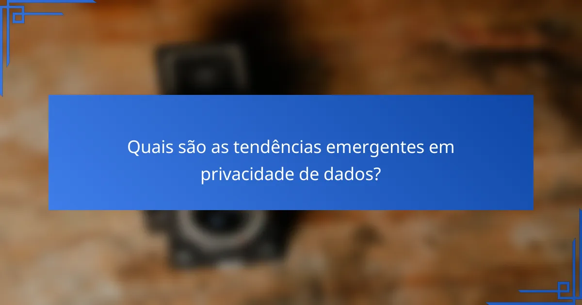Quais são as tendências emergentes em privacidade de dados?