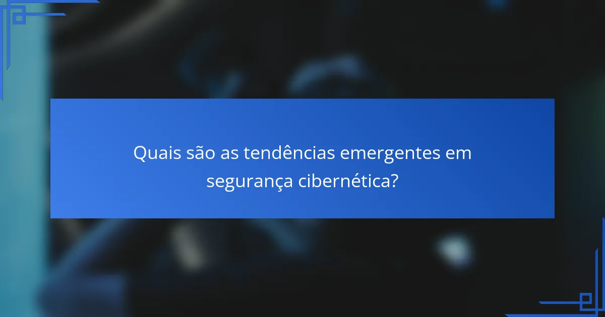 Quais são as tendências emergentes em segurança cibernética?