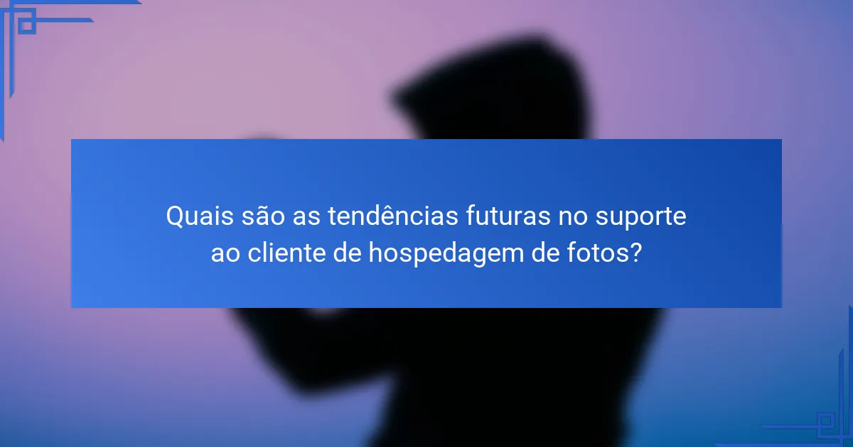 Quais são as tendências futuras no suporte ao cliente de hospedagem de fotos?