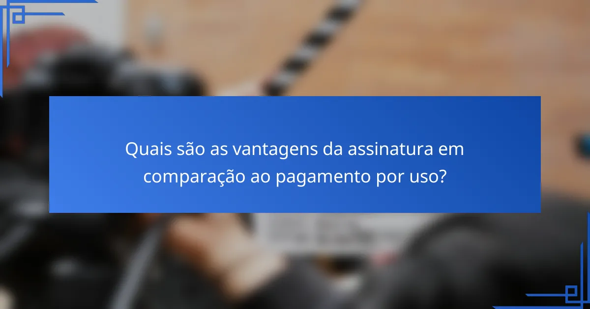Quais são as vantagens da assinatura em comparação ao pagamento por uso?