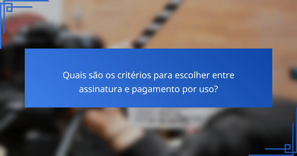 Quais são os critérios para escolher entre assinatura e pagamento por uso?