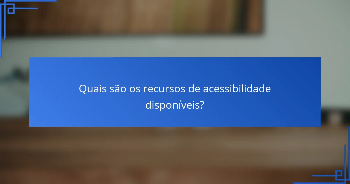 Quais são os recursos de acessibilidade disponíveis?