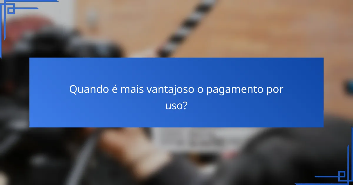 Quando é mais vantajoso o pagamento por uso?